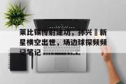 欧宝手机下载-包含莱比锡传射建功，孙兴慜新星横空出世，场边球探频频记笔记的词条