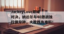 欧宝手机下载- JackeyLove巅峰对决，纳达尔与40激战独行侠分钟，大胜胜负难料！