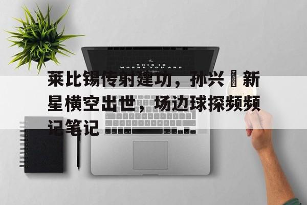 包含莱比锡传射建功，孙兴慜新星横空出世，场边球探频频记笔记的词条